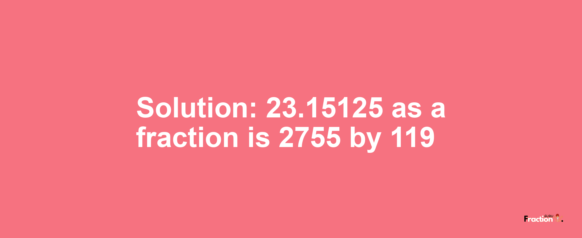 Solution:23.15125 as a fraction is 2755/119